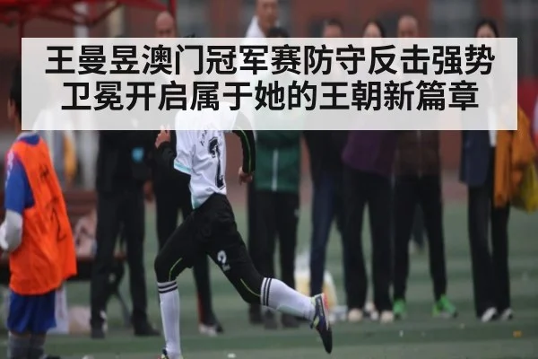 王曼昱澳门冠军赛防守反击强势卫冕开启属于她的王朝新篇章