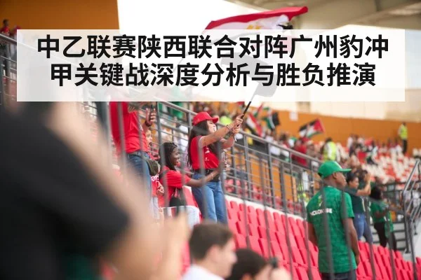 中乙联赛陕西联合对阵广州豹冲甲关键战深度分析与胜负推演