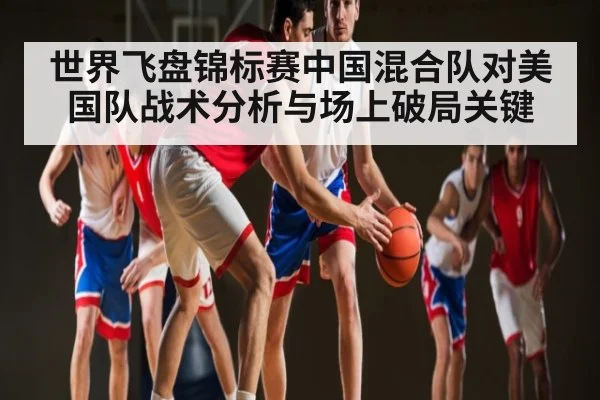 世界飞盘锦标赛中国混合队对美国队战术分析与场上破局关键