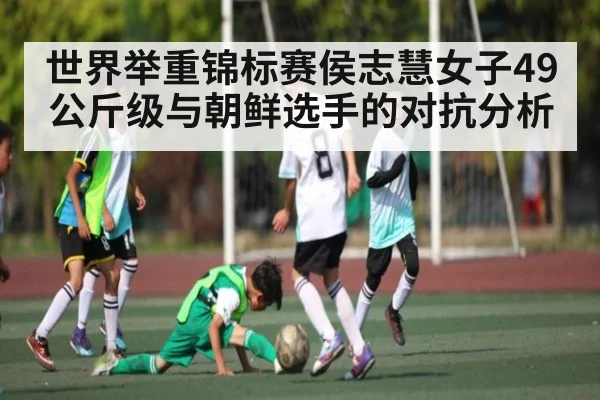 世界举重锦标赛侯志慧女子49公斤级与朝鲜选手的对抗分析