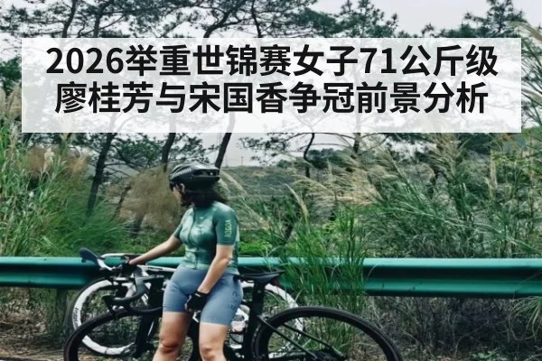 2026举重世锦赛女子71公斤级廖桂芳与宋国香争冠前景分析