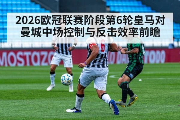 2026欧冠联赛阶段第6轮皇马对曼城中场控制与反击效率前瞻